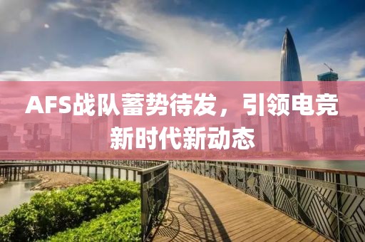 AFS戰(zhàn)隊蓄勢待發(fā)，引領電競新時代新動態(tài)