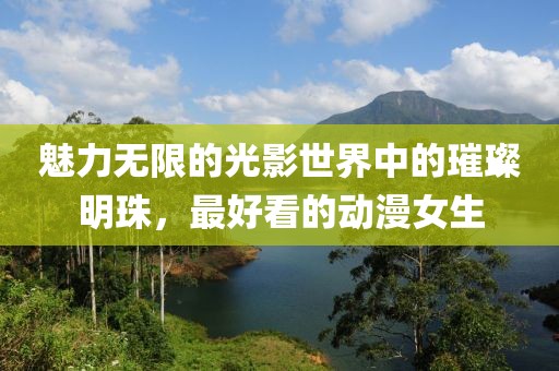 魅力無限的光影世界中的璀璨明珠，最好看的動漫女生