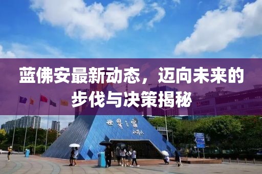 藍(lán)佛安最新動(dòng)態(tài)，邁向未來的步伐與決策揭秘