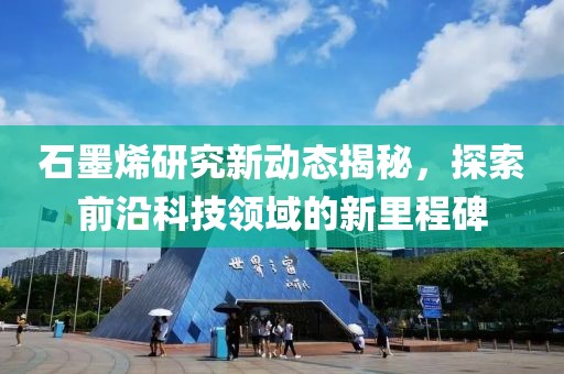 石墨烯研究新動(dòng)態(tài)揭秘，探索前沿科技領(lǐng)域的新里程碑