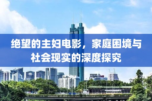 絕望的主婦電影，家庭困境與社會現(xiàn)實的深度探究