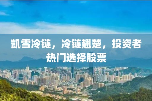 凱雪冷鏈，冷鏈翹楚，投資者熱門選擇股票