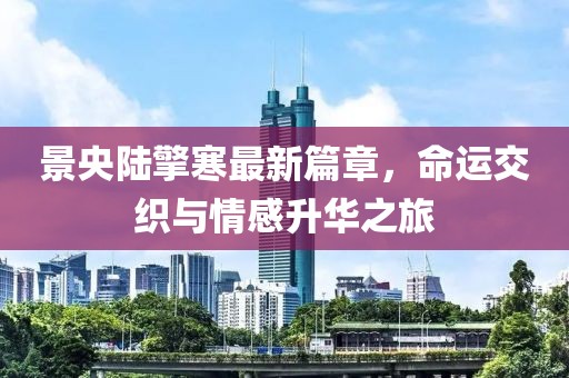 景央陸擎寒最新篇章，命運(yùn)交織與情感升華之旅