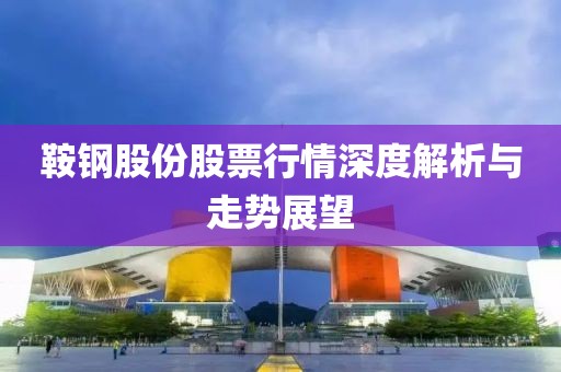 鞍鋼股份股票行情深度解析與走勢(shì)展望