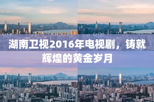 湖南衛(wèi)視2016年電視劇，鑄就輝煌的黃金歲月