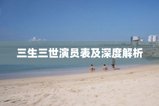 三生三世演員表及深度解析
