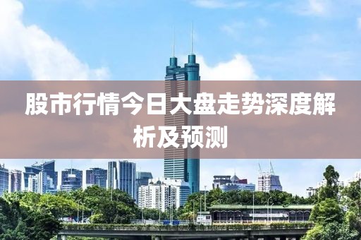 股市行情今日大盤走勢深度解析及預(yù)測