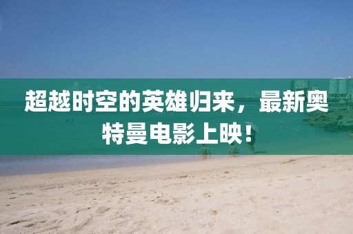 超越時(shí)空的英雄歸來(lái)，最新奧特曼電影上映！