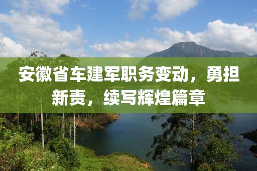 安徽省車(chē)建軍職務(wù)變動(dòng)，勇?lián)仑?zé)，續(xù)寫(xiě)輝煌篇章