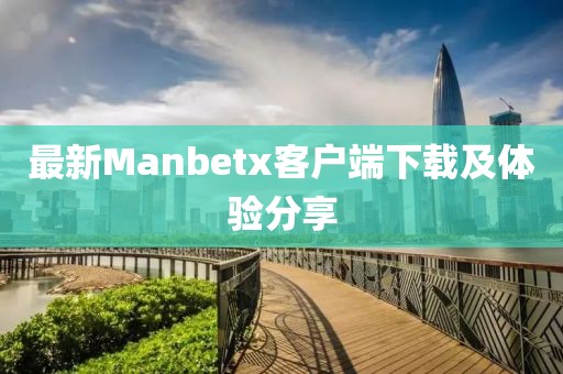 最新Manbetx客戶端下載及體驗分享