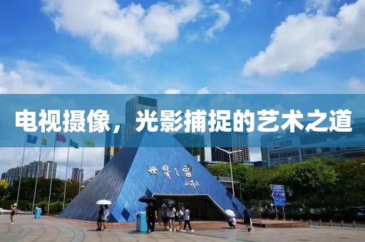 電視攝像，光影捕捉的藝術(shù)之道