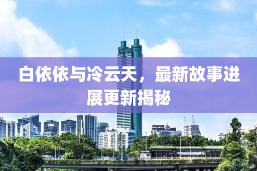 白依依與冷云天，最新故事進展更新揭秘