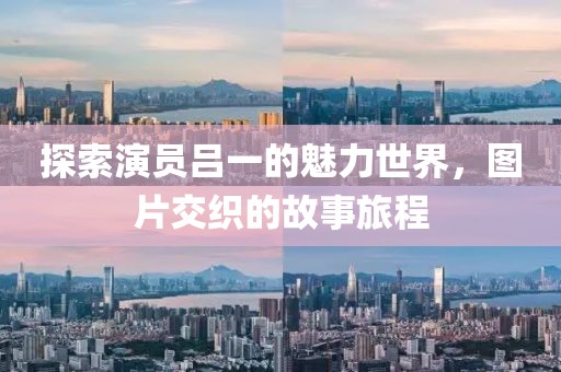 探索演員呂一的魅力世界，圖片交織的故事旅程