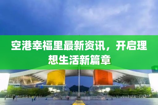 空港幸福里最新資訊，開啟理想生活新篇章