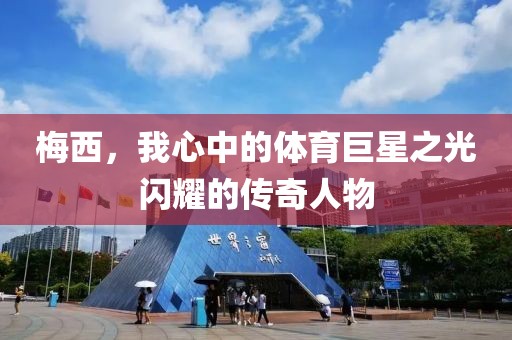 梅西，我心中的體育巨星之光閃耀的傳奇人物