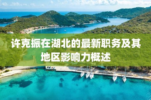 許克振在湖北的最新職務(wù)及其地區(qū)影響力概述