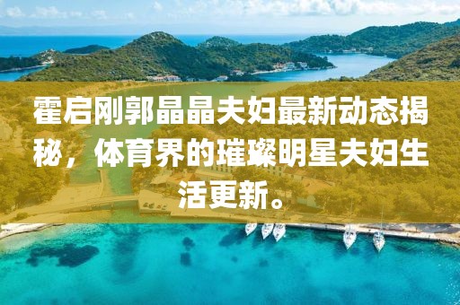 霍啟剛郭晶晶夫婦最新動態(tài)揭秘，體育界的璀璨明星夫婦生活更新。