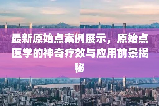 最新原始點(diǎn)案例展示，原始點(diǎn)醫(yī)學(xué)的神奇療效與應(yīng)用前景揭秘