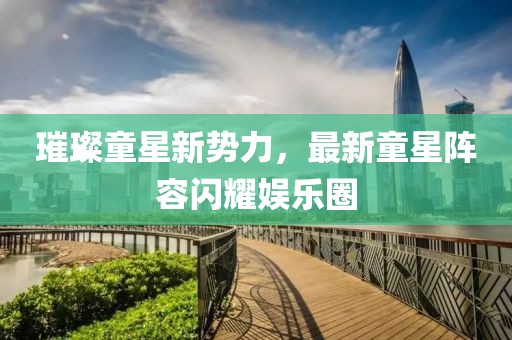 璀璨童星新勢力，最新童星陣容閃耀娛樂圈
