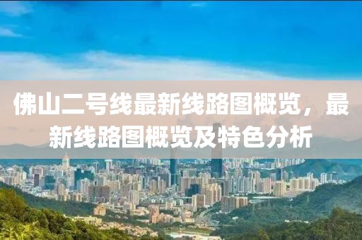 佛山二號線最新線路圖概覽，最新線路圖概覽及特色分析