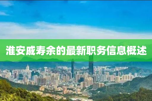 淮安戚壽余的最新職務(wù)信息概述