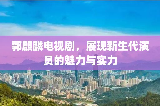 郭麒麟電視劇，展現(xiàn)新生代演員的魅力與實(shí)力