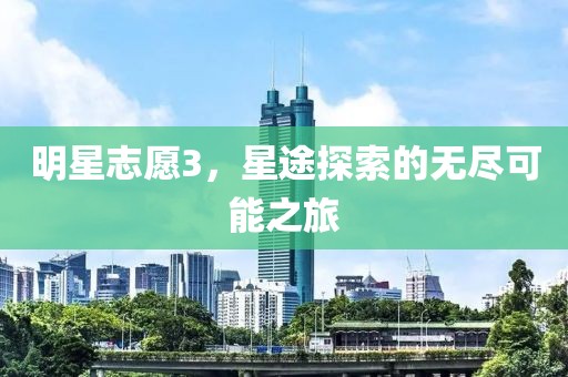 明星志愿3，星途探索的無(wú)盡可能之旅