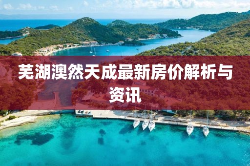 蕪湖澳然天成最新房價解析與資訊