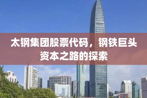太鋼集團股票代碼，鋼鐵巨頭資本之路的探索