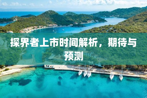 探界者上市時間解析，期待與預(yù)測