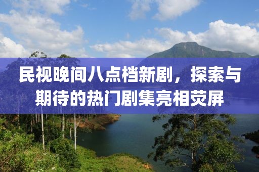 民視晚間八點(diǎn)檔新劇，探索與期待的熱門劇集亮相熒屏