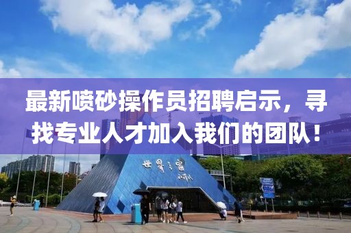 最新噴砂操作員招聘啟示，尋找專業(yè)人才加入我們的團(tuán)隊！