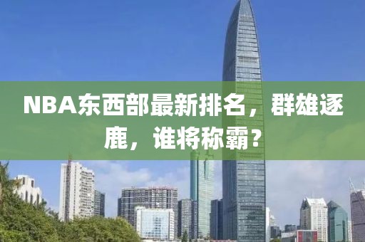 NBA東西部最新排名，群雄逐鹿，誰(shuí)將稱霸？