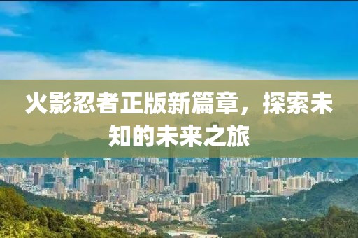 火影忍者正版新篇章，探索未知的未來之旅