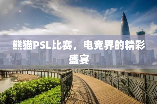 熊貓PSL比賽，電競(jìng)界的精彩盛宴