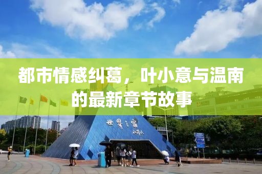 都市情感糾葛，葉小意與溫南的最新章節(jié)故事