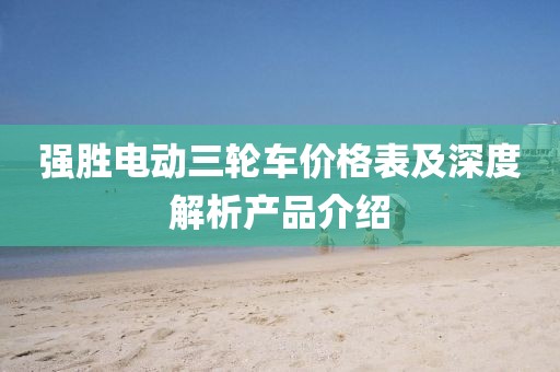 強(qiáng)勝電動(dòng)三輪車價(jià)格表及深度解析產(chǎn)品介紹