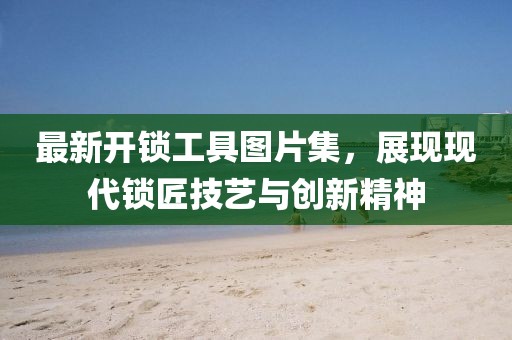 最新開(kāi)鎖工具圖片集，展現(xiàn)現(xiàn)代鎖匠技藝與創(chuàng)新精神
