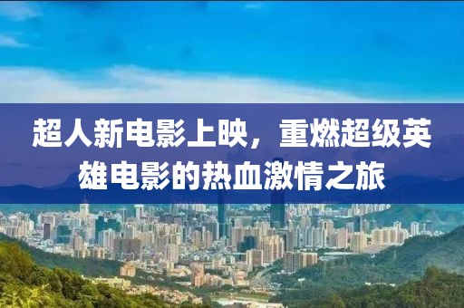 超人新電影上映，重燃超級英雄電影的熱血激情之旅