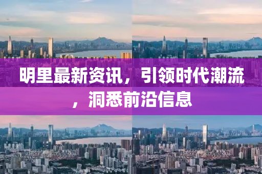明里最新資訊，引領(lǐng)時代潮流，洞悉前沿信息