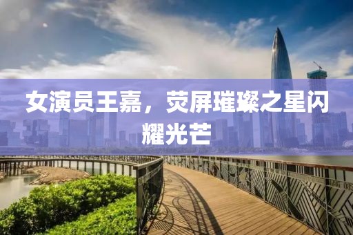 女演員王嘉，熒屏璀璨之星閃耀光芒