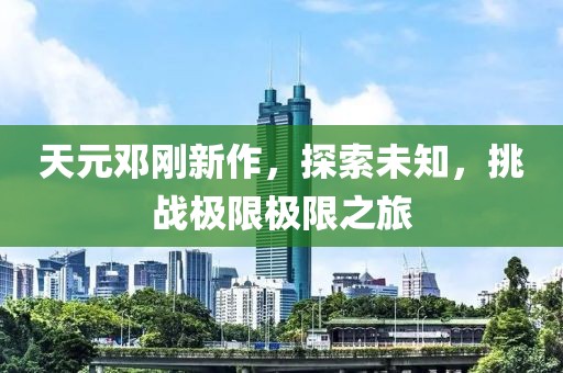 天元鄧剛新作，探索未知，挑戰(zhàn)極限極限之旅