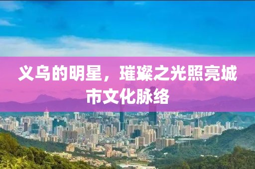 義烏的明星，璀璨之光照亮城市文化脈絡(luò)