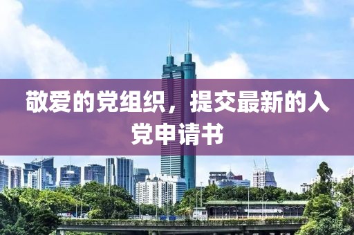 敬愛的黨組織，提交最新的入黨申請(qǐng)書