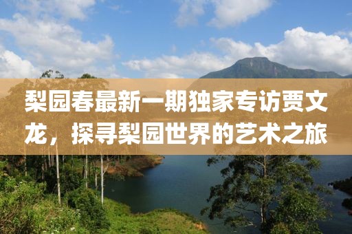 梨園春最新一期獨家專訪賈文龍，探尋梨園世界的藝術(shù)之旅