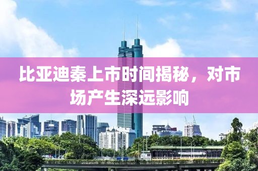 比亞迪秦上市時間揭秘，對市場產(chǎn)生深遠(yuǎn)影響