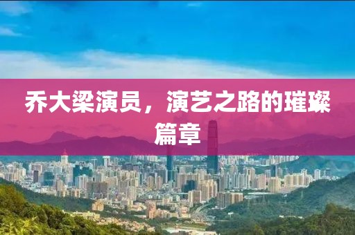 喬大梁演員，演藝之路的璀璨篇章