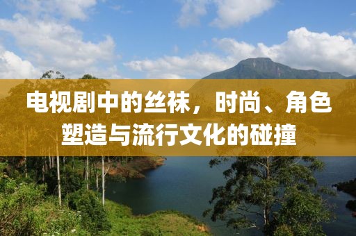 電視劇中的絲襪，時(shí)尚、角色塑造與流行文化的碰撞