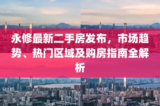 永修最新二手房發(fā)布，市場趨勢、熱門區(qū)域及購房指南全解析