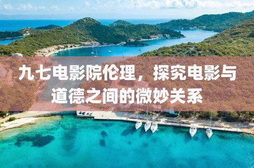 九七電影院倫理，探究電影與道德之間的微妙關(guān)系